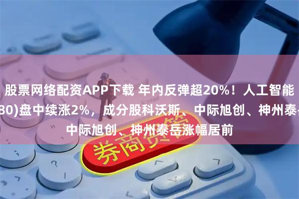 股票网络配资APP下载 年内反弹超20%！人工智能ETF(515980)盘中续涨2%，成分股科沃斯、中际旭创、神州泰岳涨幅居前