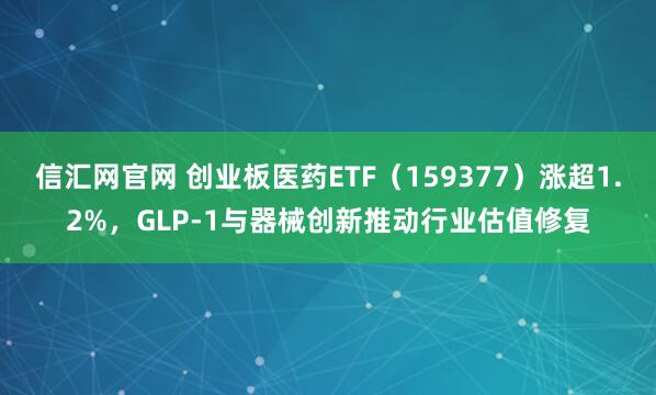 信汇网官网 创业板医药ETF（159377）涨超1.2%，GLP-1与器械创新推动行业估值修复