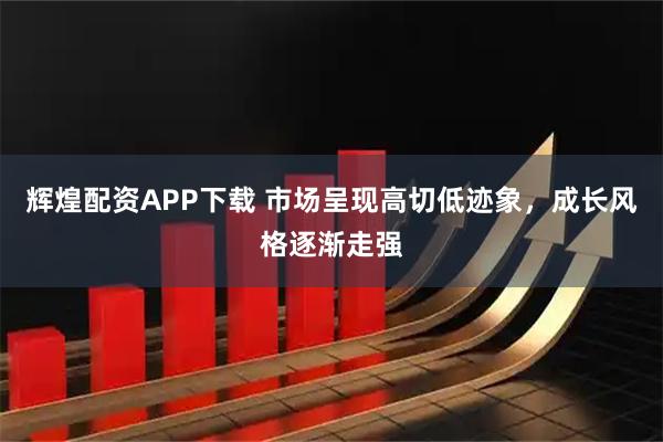 辉煌配资APP下载 市场呈现高切低迹象，成长风格逐渐走强