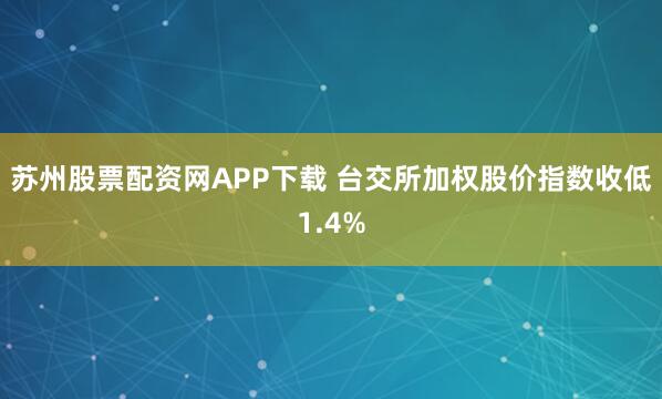 苏州股票配资网APP下载 台交所加权股价指数收低1.4%