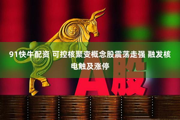 91快牛配资 可控核聚变概念股震荡走强 融发核电触及涨停