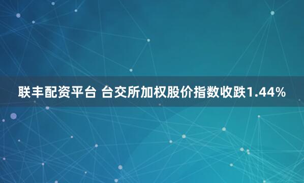联丰配资平台 台交所加权股价指数收跌1.44%