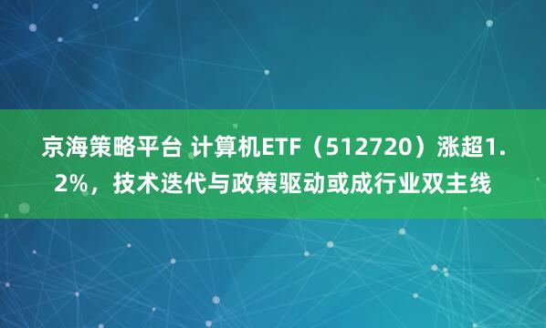 京海策略平台 计算机ETF（512720）涨超1.2%，技术迭代与政策驱动或成行业双主线