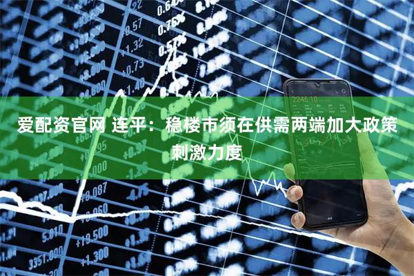 爱配资官网 连平：稳楼市须在供需两端加大政策刺激力度