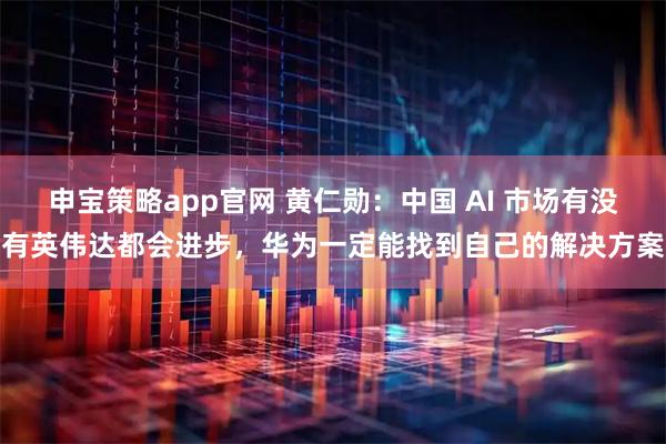 申宝策略app官网 黄仁勋：中国 AI 市场有没有英伟达都会进步，华为一定能找到自己的解决方案