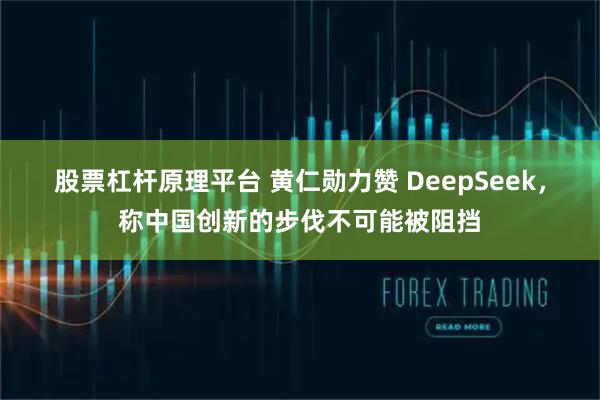 股票杠杆原理平台 黄仁勋力赞 DeepSeek，称中国创新的步伐不可能被阻挡
