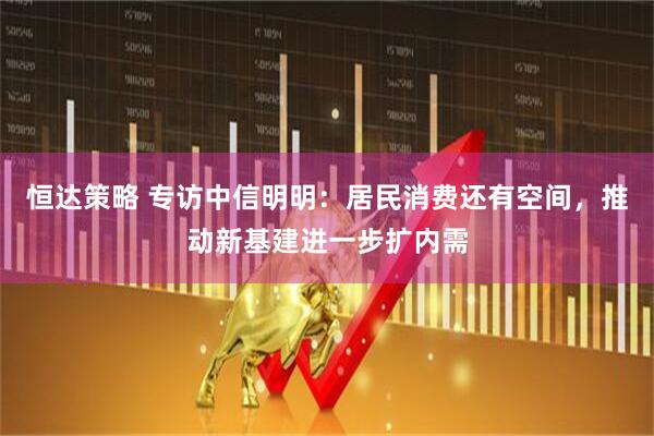 恒达策略 专访中信明明：居民消费还有空间，推动新基建进一步扩内需