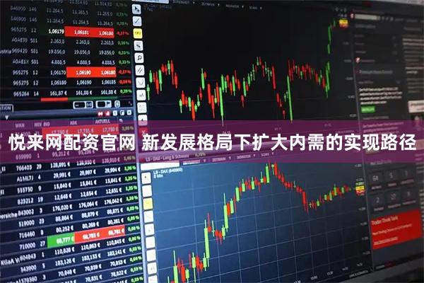 悦来网配资官网 新发展格局下扩大内需的实现路径