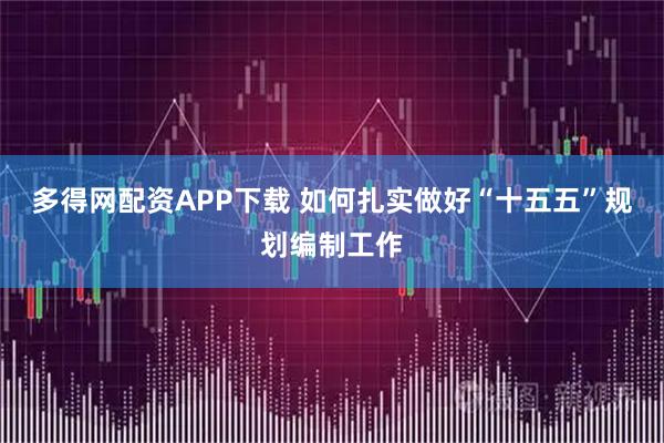 多得网配资APP下载 如何扎实做好“十五五”规划编制工作