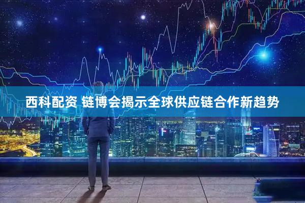 西科配资 链博会揭示全球供应链合作新趋势