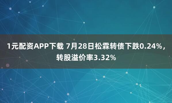 1元配资APP下载 7月28日松霖转债下跌0.24%，转股溢价率3.32%