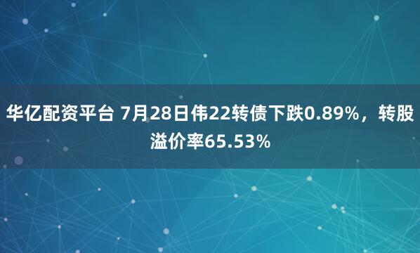 华亿配资平台 7月28日伟22转债下跌0.89%，转股溢价率65.53%