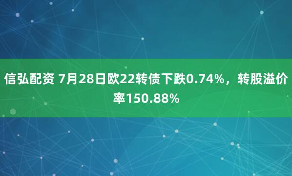 信弘配资 7月28日欧22转债下跌0.74%，转股溢价率150.88%