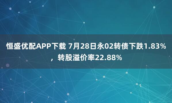 恒盛优配APP下载 7月28日永02转债下跌1.83%，转股溢价率22.88%