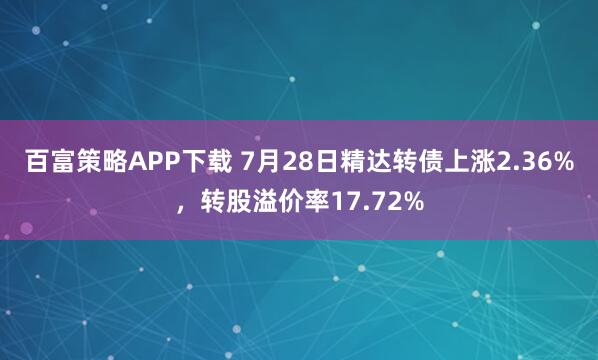 百富策略APP下载 7月28日精达转债上涨2.36%，转股溢价率17.72%
