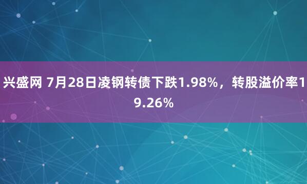 兴盛网 7月28日凌钢转债下跌1.98%，转股溢价率19.26%