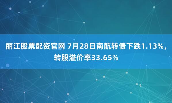 丽江股票配资官网 7月28日南航转债下跌1.13%，转股溢价率33.65%
