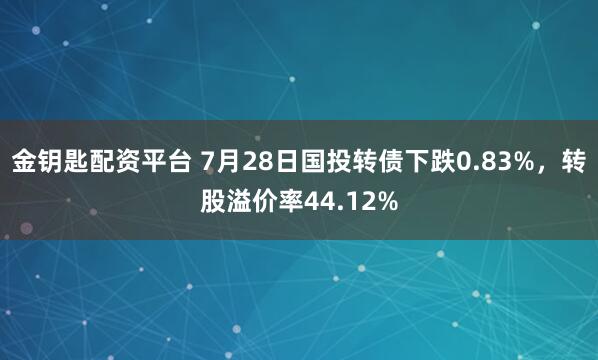 金钥匙配资平台 7月28日国投转债下跌0.83%，转股溢价率44.12%