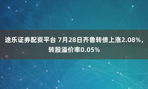 途乐证券配资平台 7月28日齐鲁转债上涨2.08%，转股溢价率0.05%