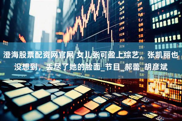 澄海股票配资网官网 女儿张可盈上综艺，张凯丽也没想到，丢尽了她的脸面_节目_郝蕾_胡彦斌