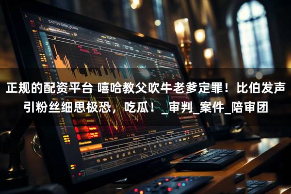 正规的配资平台 嘻哈教父吹牛老爹定罪！比伯发声引粉丝细思极恐，吃瓜！_审判_案件_陪审团