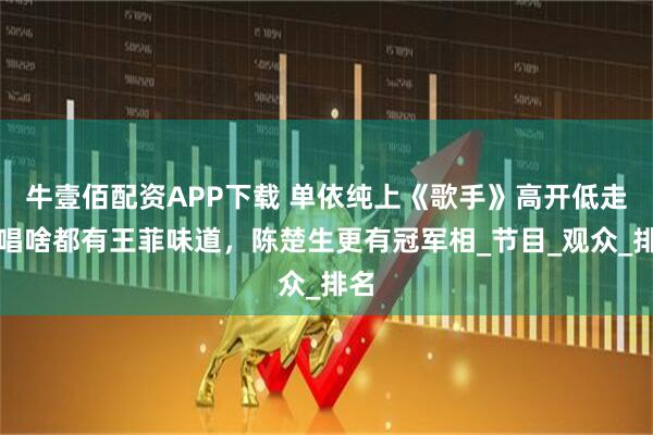 牛壹佰配资APP下载 单依纯上《歌手》高开低走，唱啥都有王菲味道，陈楚生更有冠军相_节目_观众_排名