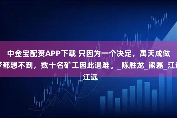 中金宝配资APP下载 只因为一个决定，禹天成做梦都想不到，数十名矿工因此遇难。_陈胜龙_熊磊_江远