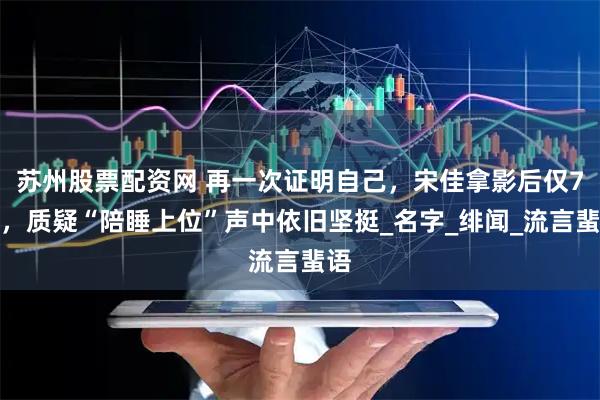 苏州股票配资网 再一次证明自己，宋佳拿影后仅7天，质疑“陪睡上位”声中依旧坚挺_名字_绯闻_流言蜚语