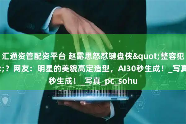 汇通资管配资平台 赵露思怒怼键盘侠"整容犯法吗"？网友：明星的美貌高定造型，AI30秒生成！_写真_pc_sohu