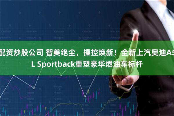 配资炒股公司 智美绝尘，操控焕新！全新上汽奥迪A5L Sportback重塑豪华燃油车标杆