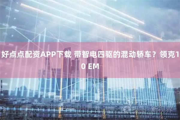 好点点配资APP下载 带智电四驱的混动轿车？领克10 EM