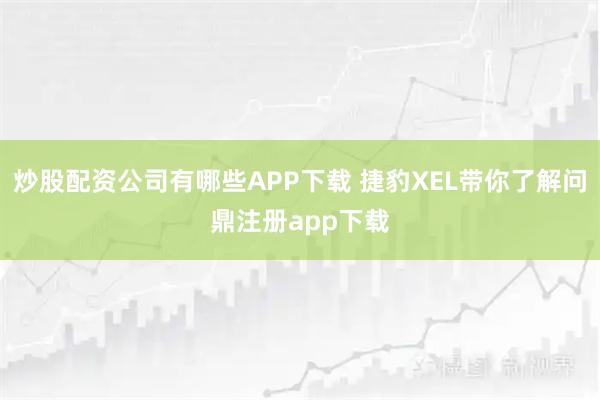 炒股配资公司有哪些APP下载 捷豹XEL带你了解问鼎注册app下载