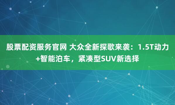 股票配资服务官网 大众全新探歌来袭：1.5T动力+智能泊车，紧凑型SUV新选择