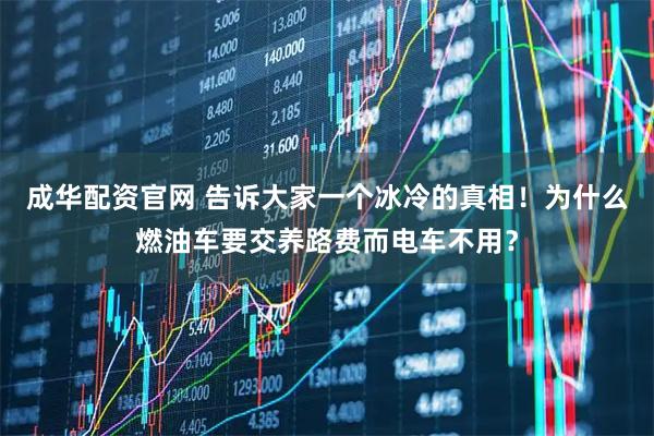 成华配资官网 告诉大家一个冰冷的真相！为什么燃油车要交养路费而电车不用？