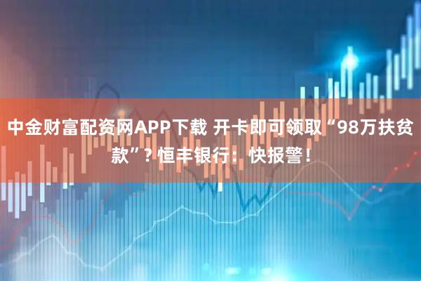 中金财富配资网APP下载 开卡即可领取“98万扶贫款”? 恒丰银行：快报警！