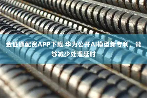 金证通配资APP下载 华为公开AI模型新专利，能够减少处理延时