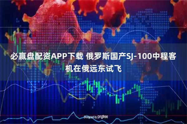 必赢盘配资APP下载 俄罗斯国产SJ-100中程客机在俄远东试飞