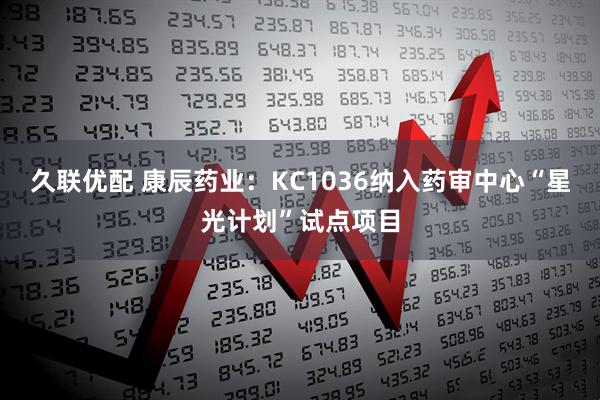 久联优配 康辰药业：KC1036纳入药审中心“星光计划”试点项目