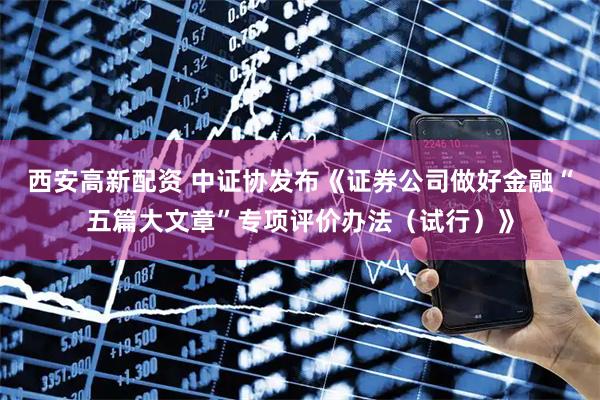 西安高新配资 中证协发布《证券公司做好金融“五篇大文章”专项评价办法（试行）》