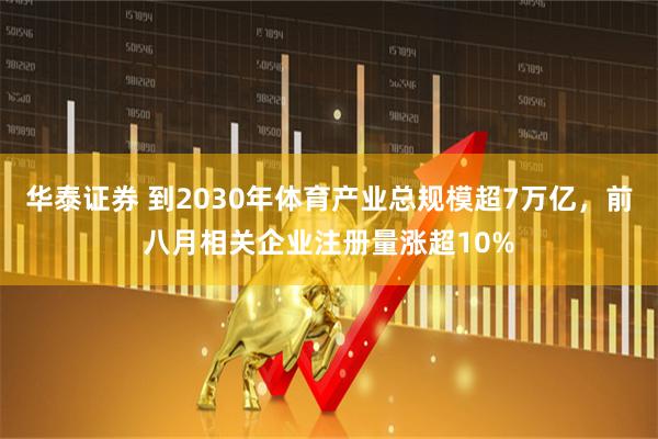 华泰证券 到2030年体育产业总规模超7万亿，前八月相关企业注册量涨超10%