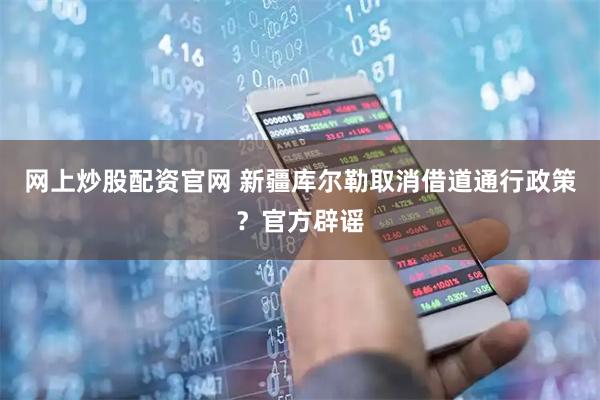 网上炒股配资官网 新疆库尔勒取消借道通行政策？官方辟谣