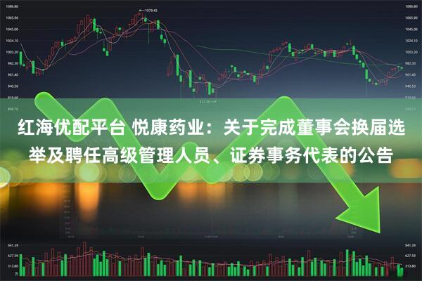 红海优配平台 悦康药业：关于完成董事会换届选举及聘任高级管理人员、证券事务代表的公告