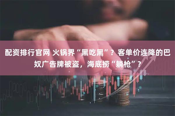 配资排行官网 火锅界“黑吃黑”？客单价连降的巴奴广告牌被盗，海底捞“躺枪”？