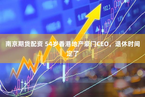 南京期货配资 54岁香港地产豪门CEO，退休时间定了