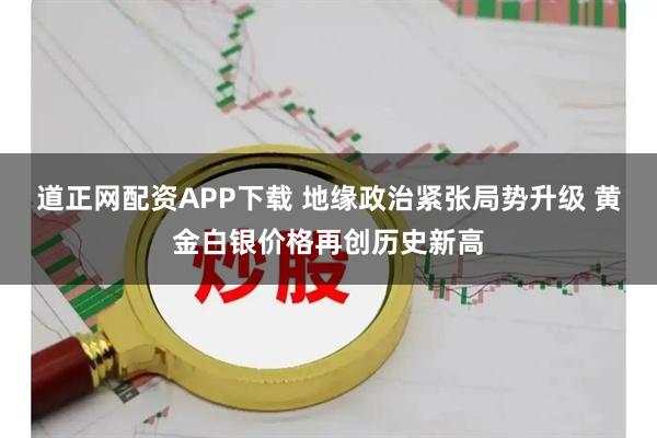 道正网配资APP下载 地缘政治紧张局势升级 黄金白银价格再创历史新高