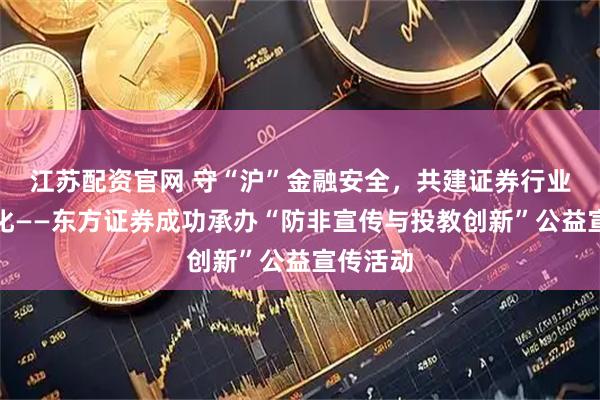 江苏配资官网 守“沪”金融安全，共建证券行业合规文化——东方证券成功承办“防非宣传与投教创新”公益宣传活动