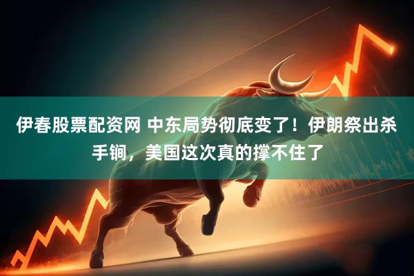 伊春股票配资网 中东局势彻底变了！伊朗祭出杀手锏，美国这次真的撑不住了